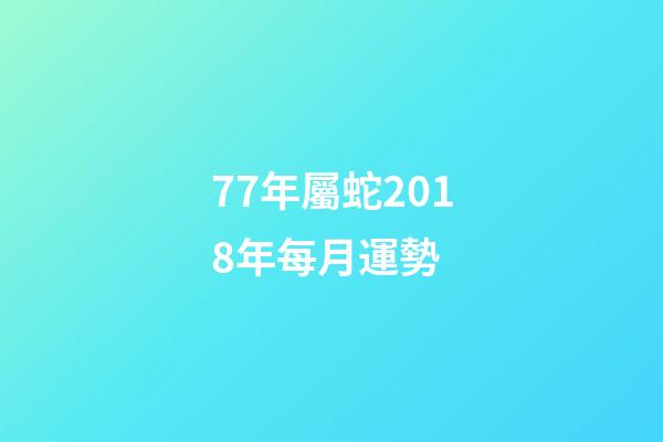 77年屬蛇2018年每月運勢 (77年屬蛇今年每月運程)-第1張-觀點-玄機派